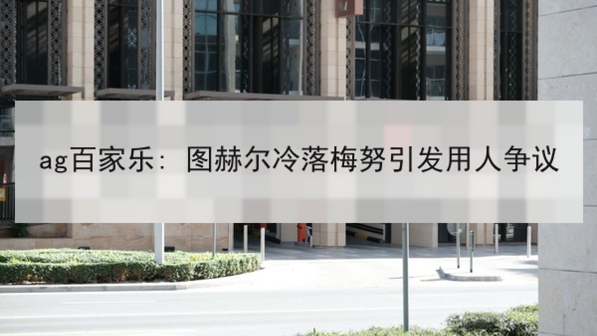ag百家乐: 图赫尔冷落梅努引发用人争议