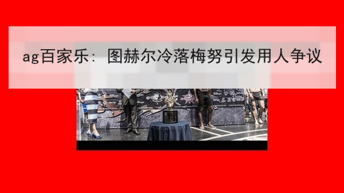 ag百家乐: 图赫尔冷落梅努引发用人争议