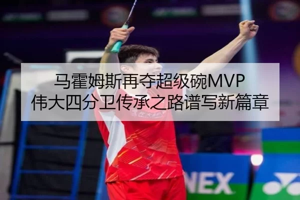 马霍姆斯再夺超级碗MVP 伟大四分卫传承之路谱写新篇章