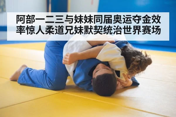 阿部一二三与妹妹同届奥运夺金效率惊人柔道兄妹默契统治世界赛场