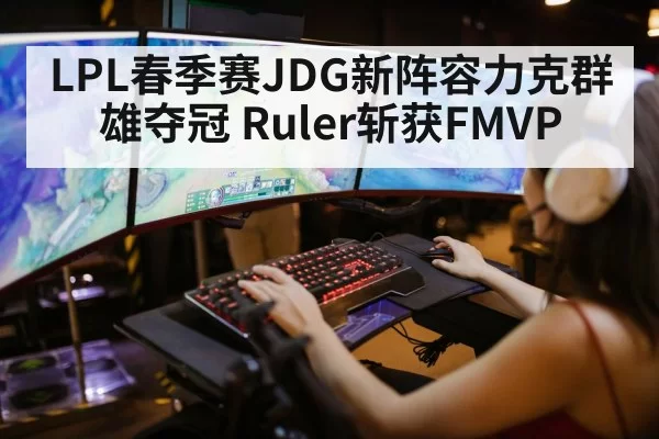 LPL春季赛JDG新阵容力克群雄夺冠 Ruler斩获FMVP