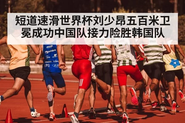 短道速滑世界杯刘少昂五百米卫冕成功中国队接力险胜韩国队