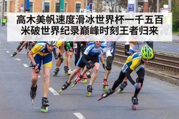 高木美帆速度滑冰世界杯一千五百米破世界纪录巅峰时刻王者归来