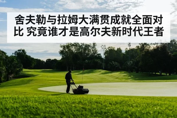 舍夫勒与拉姆大满贯成就全面对比 究竟谁才是高尔夫新时代王者