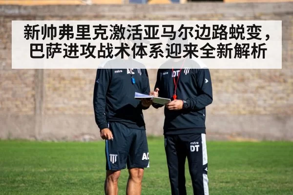 新帅弗里克激活亚马尔边路蜕变，巴萨进攻战术体系迎来全新解析