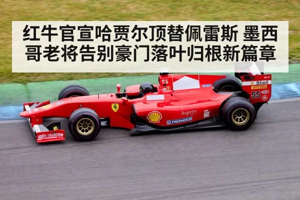 红牛官宣哈贾尔顶替佩雷斯 墨西哥老将告别豪门落叶归根新篇章